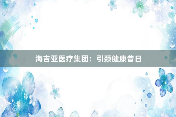 海吉亚医疗集团:引颈健康昔日